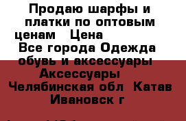 Продаю шарфы и платки по оптовым ценам › Цена ­ 300-2500 - Все города Одежда, обувь и аксессуары » Аксессуары   . Челябинская обл.,Катав-Ивановск г.